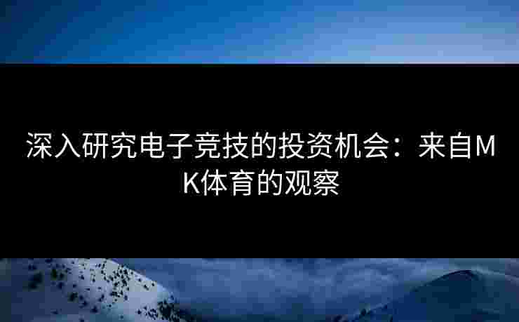 深入研究电子竞技的投资机会：来自MK体育的观察
