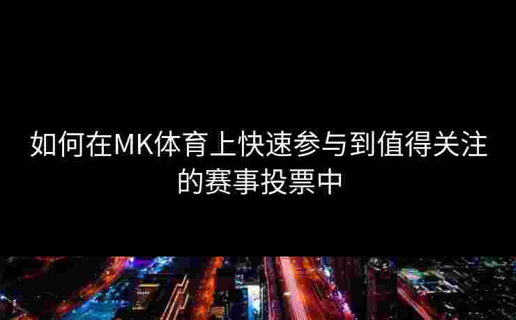 如何在MK体育上快速参与到值得关注的赛事投票中