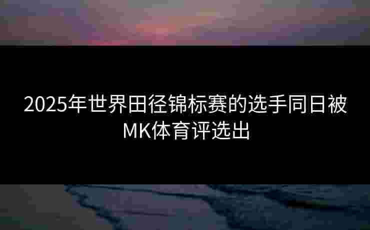 2025年世界田径锦标赛的选手同日被MK体育评选出