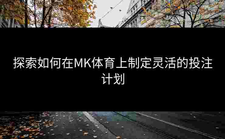 探索如何在MK体育上制定灵活的投注计划