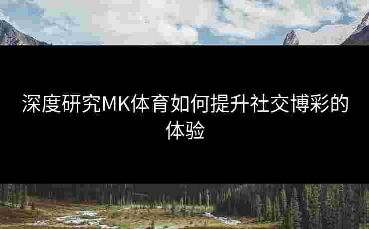 深度研究MK体育如何提升社交博彩的体验 深度研究MK体育如何提升社交博彩的体验