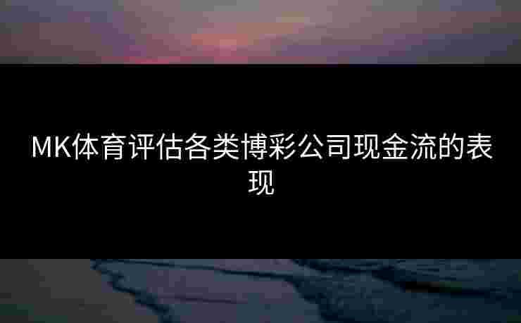 MK体育评估各类博彩公司现金流的表现 MK体育评估各类博彩公司现金流的表现