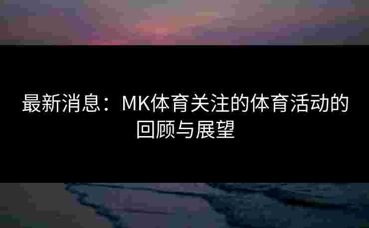 最新消息:MK体育关注的体育活动的回顾与展望 最新消息:MK体育关注的体育活动的回顾与展望