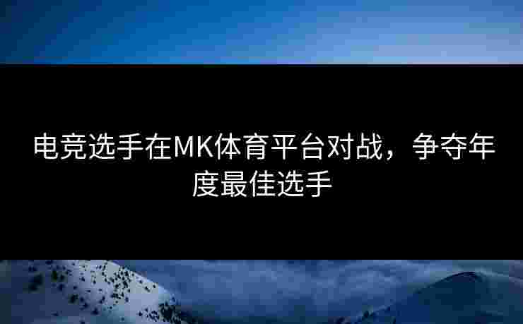 电竞选手在MK体育平台对战,争夺年度最佳选手 电竞选手在MK体育平台对战,争夺年度最佳选手