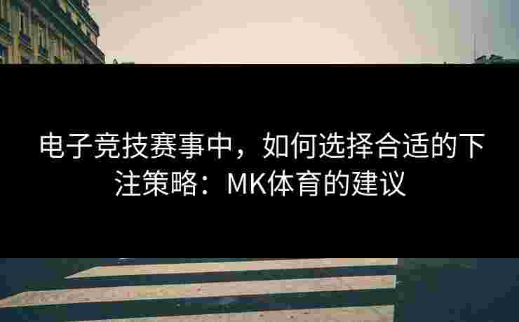 电子竞技赛事中，如何选择合适的下注策略：MK体育的建议