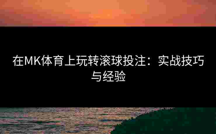 在MK体育上玩转滚球投注：实战技巧与经验