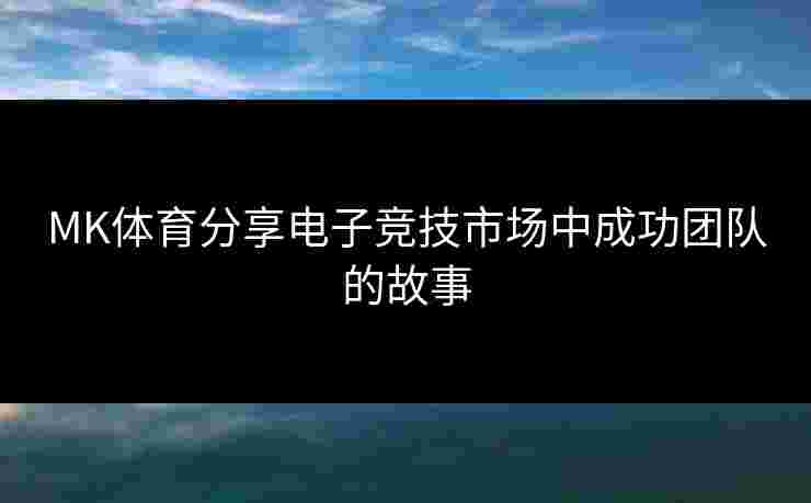 MK体育分享电子竞技市场中成功团队的故事 MK体育分享电子竞技市场中成功团队的故事