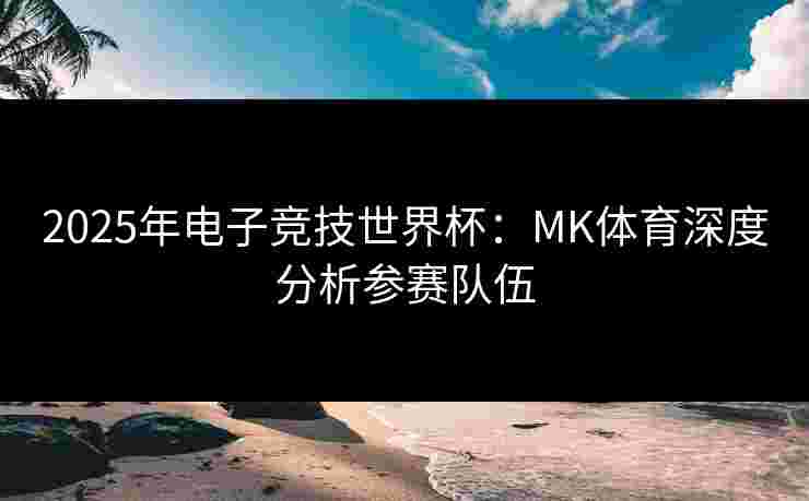 2025年电子竞技世界杯：MK体育深度分析参赛队伍