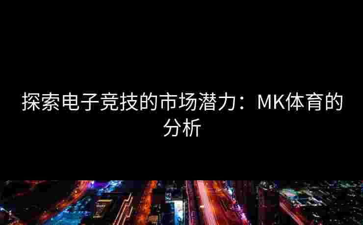 探索电子竞技的市场潜力：MK体育的分析