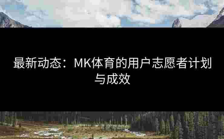 最新动态:MK体育的用户志愿者计划与成效 最新动态:MK体育的用户志愿者计划与成效