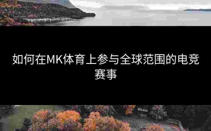 如何在MK体育上参与全球范围的电竞赛事