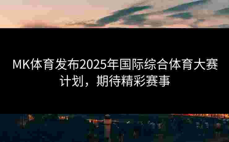 MK体育发布2025年国际综合体育大赛计划，期待精彩赛事