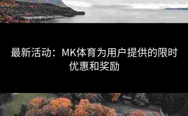 最新活动：MK体育为用户提供的限时优惠和奖励