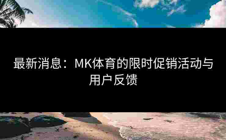 最新消息：MK体育的限时促销活动与用户反馈