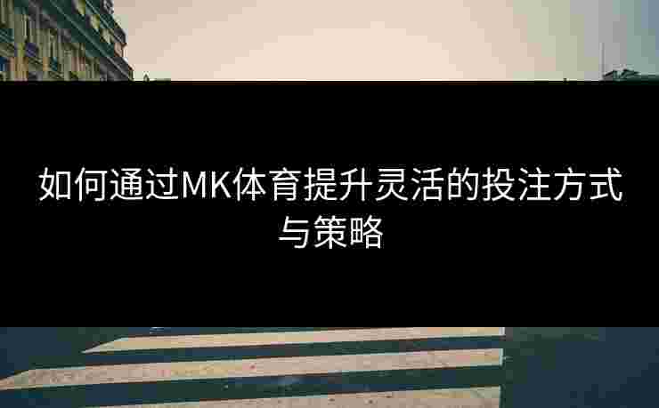 如何通过MK体育提升灵活的投注方式与策略