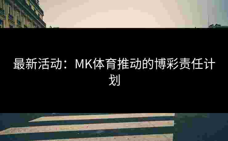 最新活动：MK体育推动的博彩责任计划