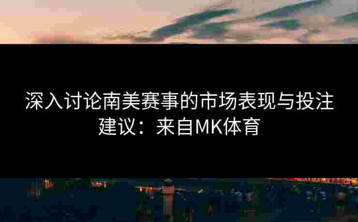 深入讨论南美赛事的市场表现与投注建议：来自MK体育