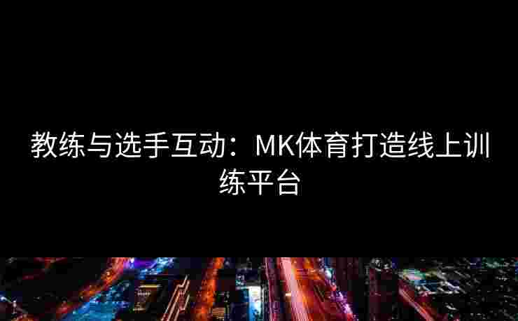教练与选手互动：MK体育打造线上训练平台