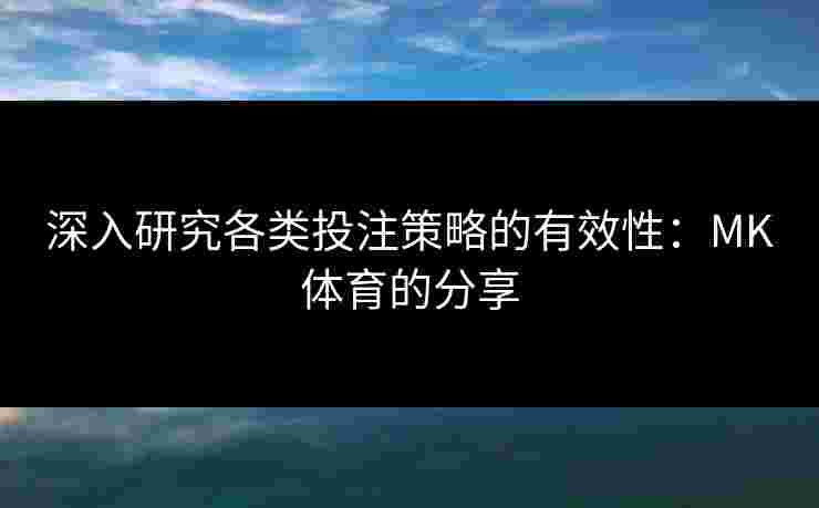 深入研究各类投注策略的有效性：MK体育的分享