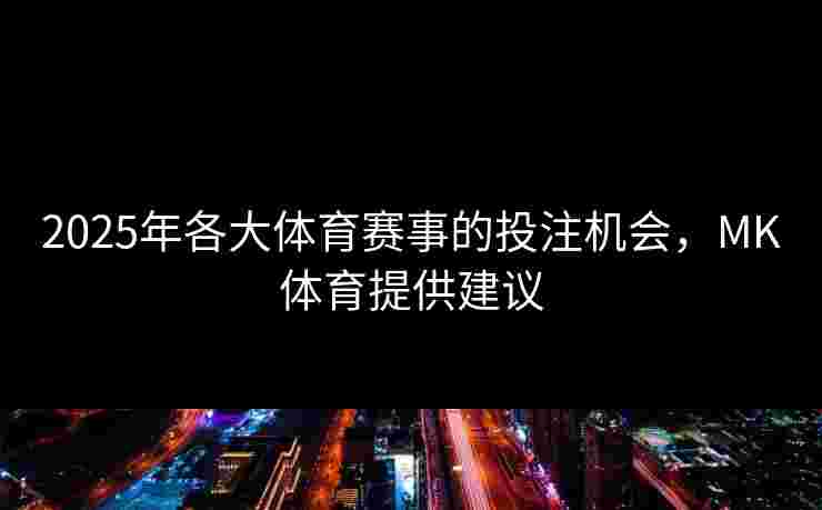 2025年各大体育赛事的投注机会，MK体育提供建议