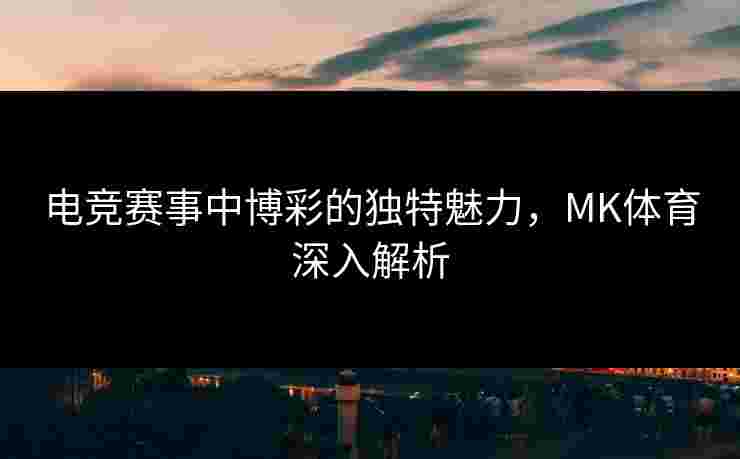 电竞赛事中博彩的独特魅力，MK体育深入解析