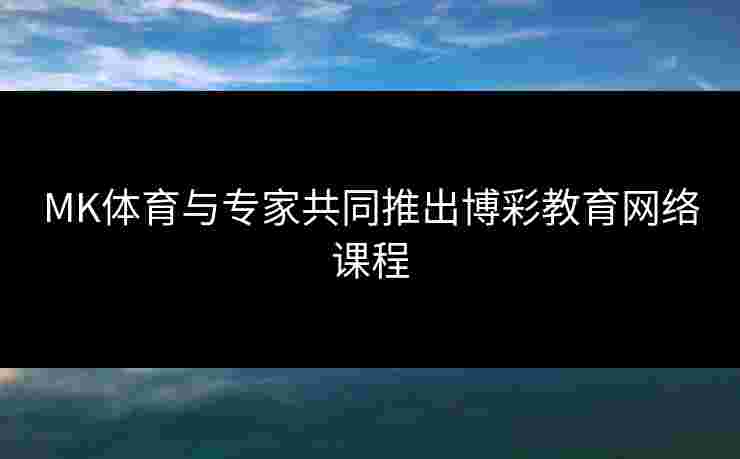 MK体育与专家共同推出博彩教育网络课程