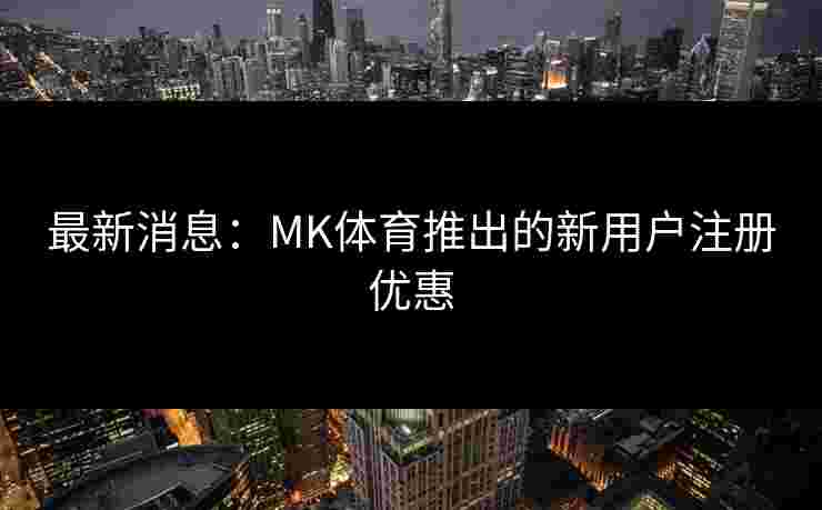 最新消息：MK体育推出的新用户注册优惠