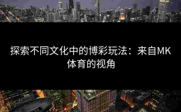 探索不同文化中的博彩玩法：来自MK体育的视角