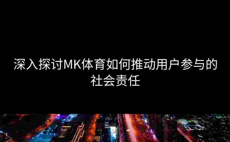 深入探讨MK体育如何推动用户参与的社会责任