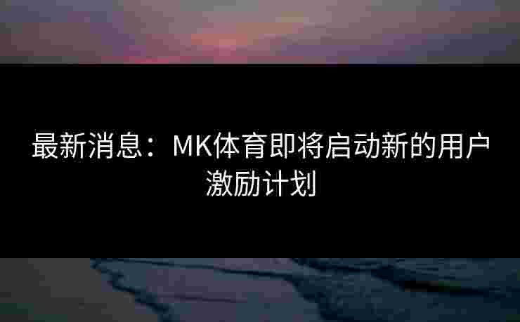 最新消息：MK体育即将启动新的用户激励计划