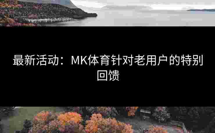 最新活动：MK体育针对老用户的特别回馈