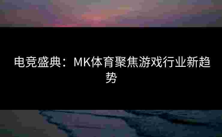 电竞盛典：MK体育聚焦游戏行业新趋势