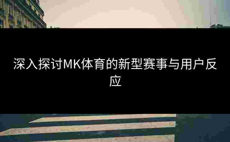 深入探讨MK体育的新型赛事与用户反应