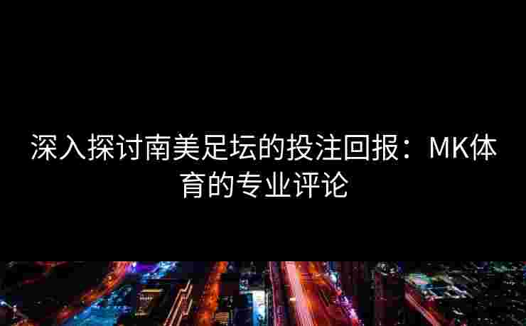 深入探讨南美足坛的投注回报：MK体育的专业评论