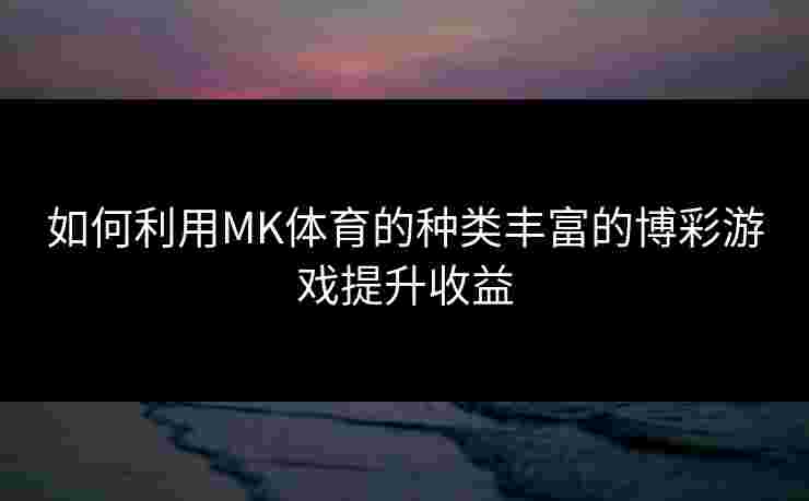 如何利用MK体育的种类丰富的博彩游戏提升收益