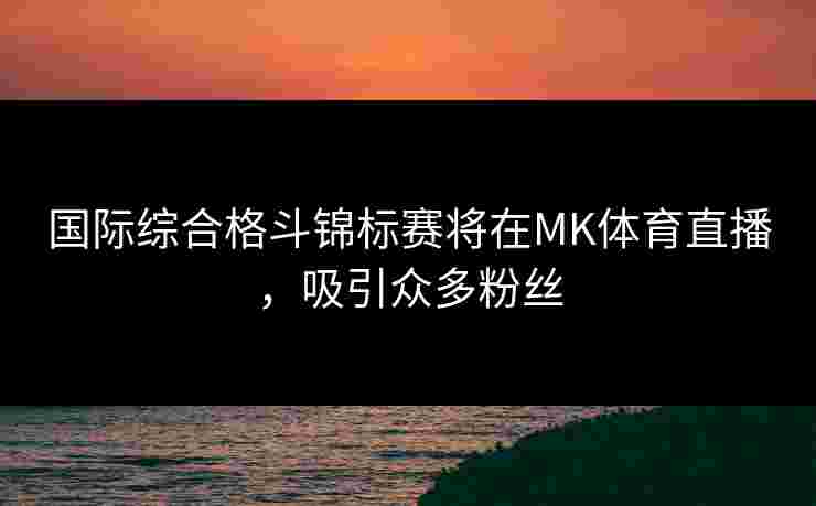国际综合格斗锦标赛将在MK体育直播，吸引众多粉丝