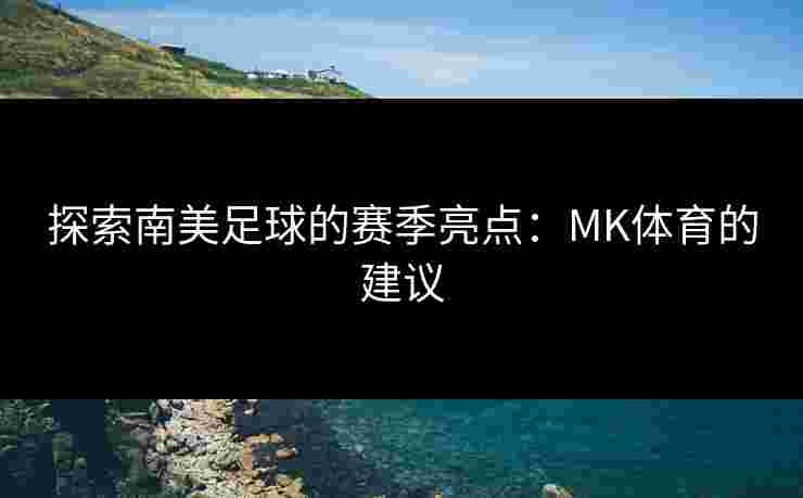 探索南美足球的赛季亮点：MK体育的建议