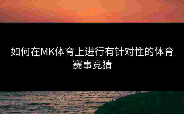 如何在MK体育上进行有针对性的体育赛事竞猜