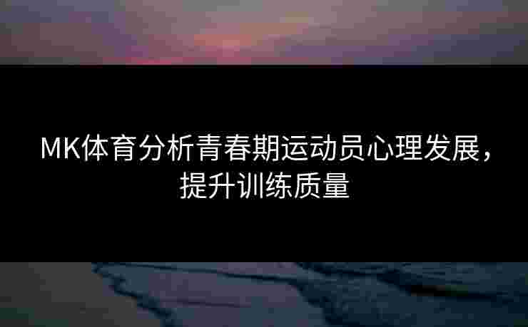 MK体育分析青春期运动员心理发展，提升训练质量