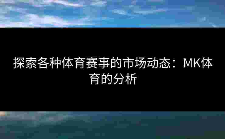 探索各种体育赛事的市场动态：MK体育的分析