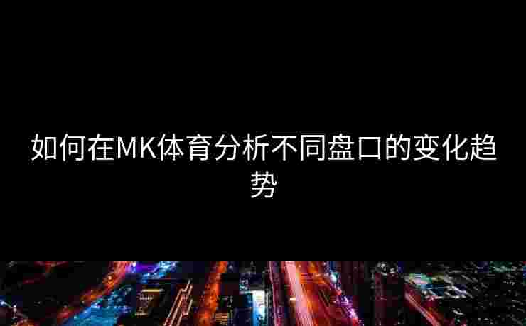 如何在MK体育分析不同盘口的变化趋势