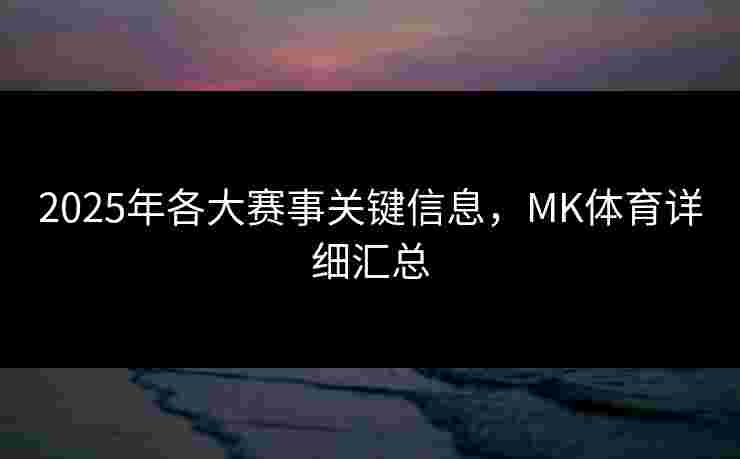 2025年各大赛事关键信息，MK体育详细汇总