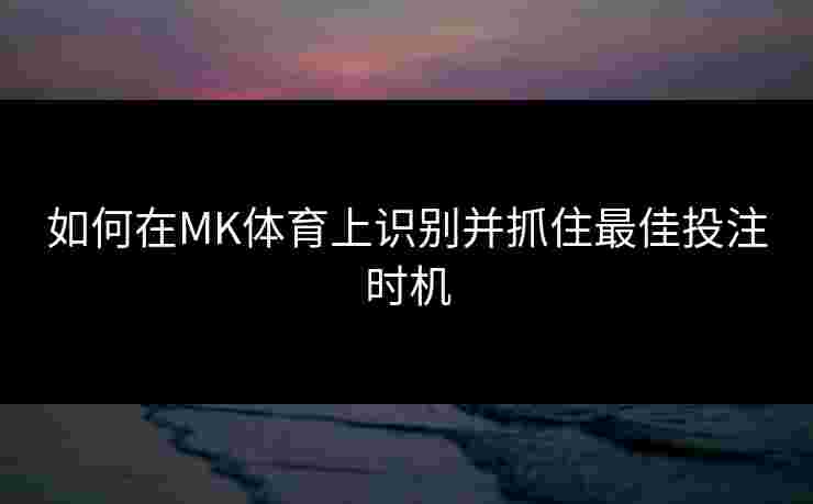 如何在MK体育上识别并抓住最佳投注时机