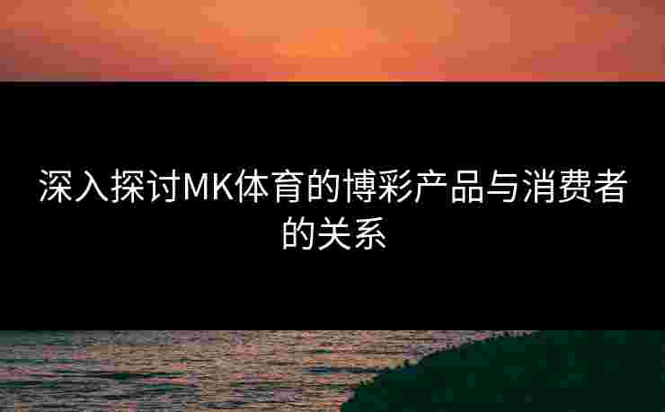深入探讨MK体育的博彩产品与消费者的关系