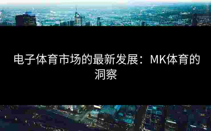电子体育市场的最新发展：MK体育的洞察
