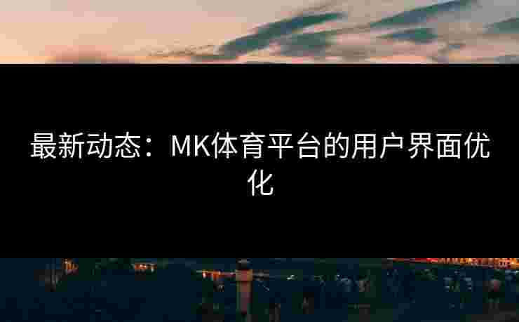 最新动态：MK体育平台的用户界面优化