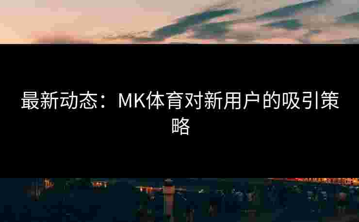 最新动态：MK体育对新用户的吸引策略