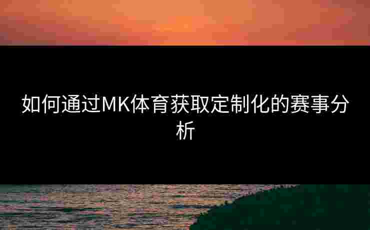 如何通过MK体育获取定制化的赛事分析