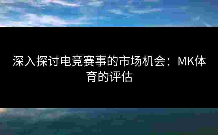 深入探讨电竞赛事的市场机会：MK体育的评估