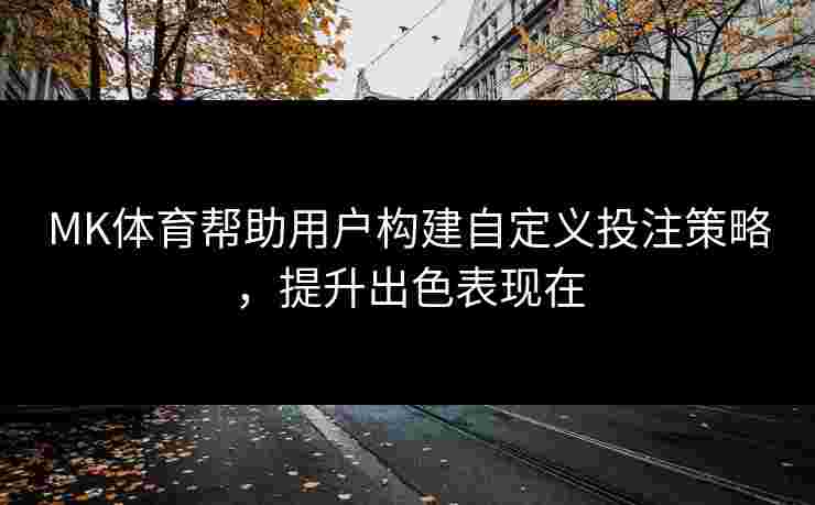 MK体育帮助用户构建自定义投注策略，提升出色表现在